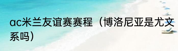 ac米兰友谊赛赛程（博洛尼亚是尤文系吗）