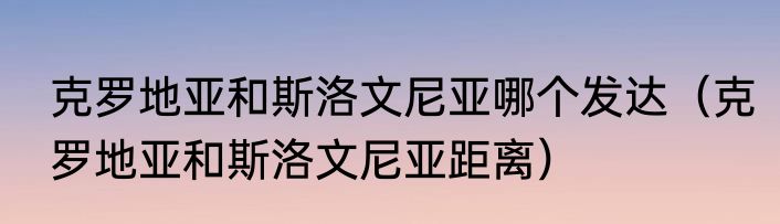 克罗地亚和斯洛文尼亚哪个发达(克罗地亚和斯洛文尼亚距离)