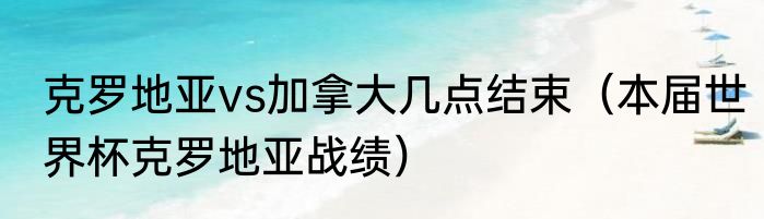 克罗地亚vs加拿大几点结束（本届世界杯克罗地亚战绩）