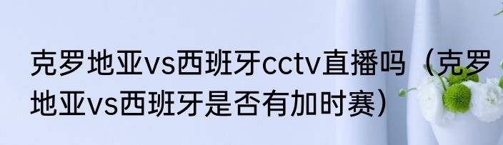 克罗地亚vs西班牙cctv直播吗（克罗地亚vs西班牙是否有加时赛）