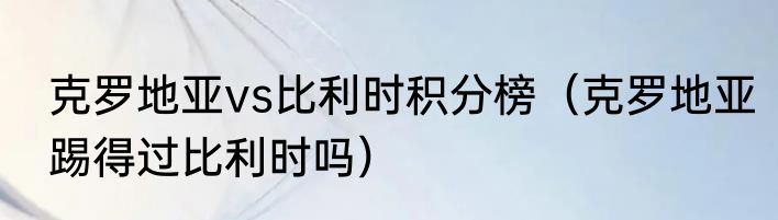 克罗地亚vs比利时积分榜（克罗地亚踢得过比利时吗）