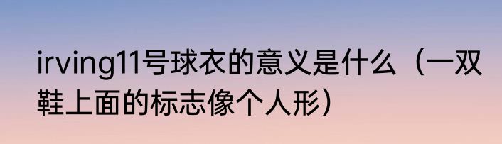 irving11号球衣的意义是什么（一双鞋上面的标志像个人形）