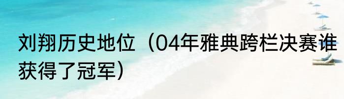 刘翔历史地位（04年雅典跨栏决赛谁获得了冠军）