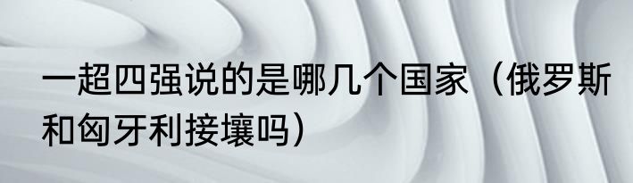 一超四强说的是哪几个国家（俄罗斯和匈牙利接壤吗）