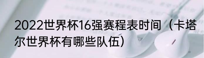 2022世界杯16强赛程表时间（卡塔尔世界杯有哪些队伍）
