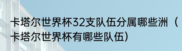 卡塔尔世界杯32支队伍分属哪些洲（卡塔尔世界杯有哪些队伍）