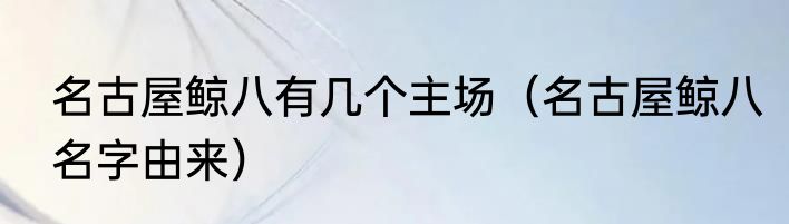 名古屋鲸八有几个主场（名古屋鲸八名字由来）