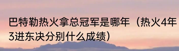 巴特勒热火拿总冠军是哪年（热火4年3进东决分别什么成绩）