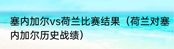 塞内加尔vs荷兰比赛结果（荷兰对塞内加尔历史战绩）