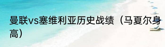 曼联vs塞维利亚历史战绩（马夏尔身高）