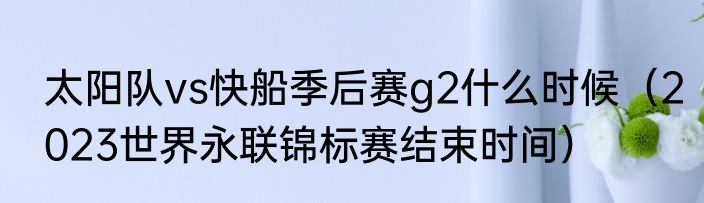 太阳队vs快船季后赛g2什么时候（2023世界永联锦标赛结束时间）