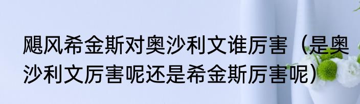 飓风希金斯对奥沙利文谁厉害（是奥沙利文厉害呢还是希金斯厉害呢）