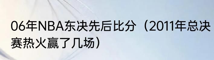 06年NBA东决先后比分（2011年总决赛热火赢了几场）
