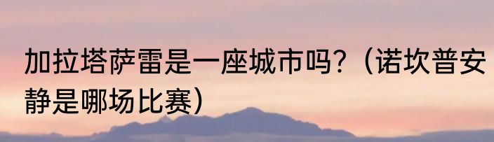加拉塔萨雷是一座城市吗﹖（诺坎普安静是哪场比赛）