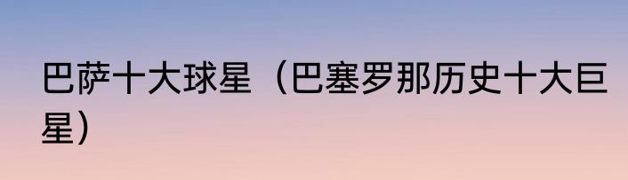 巴萨十大球星（巴塞罗那历史十大巨星）