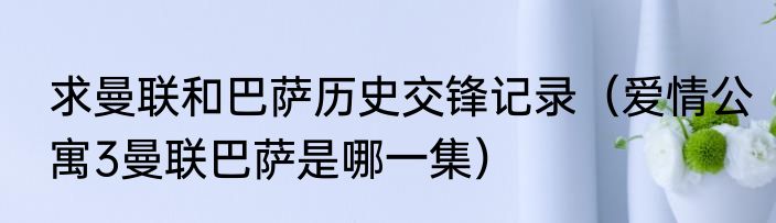 求曼联和巴萨历史交锋记录（爱情公寓3曼联巴萨是哪一集）