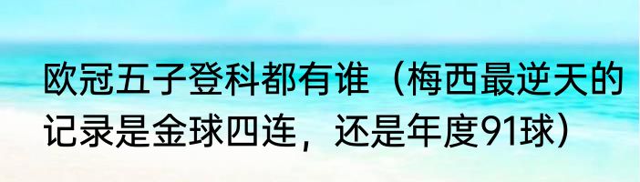 欧冠五子登科都有谁（梅西最逆天的记录是金球四连，还是年度91球）