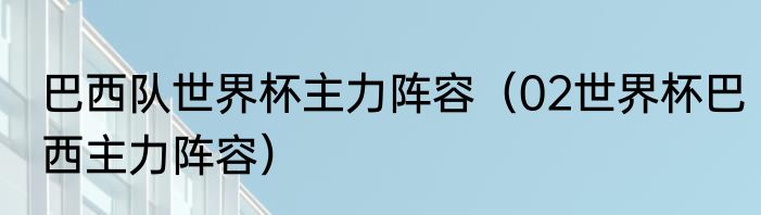 巴西队世界杯主力阵容（02世界杯巴西主力阵容）
