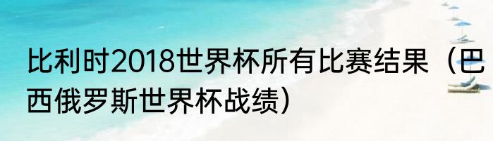 比利时2018世界杯所有比赛结果（巴西俄罗斯世界杯战绩）