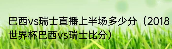 巴西vs瑞士直播上半场多少分（2018世界杯巴西vs瑞士比分）