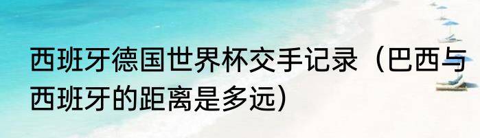 西班牙德国世界杯交手记录（巴西与西班牙的距离是多远）