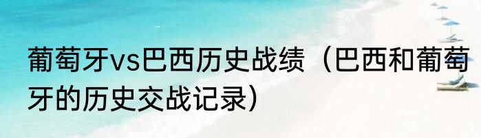 葡萄牙vs巴西历史战绩（巴西和葡萄牙的历史交战记录）