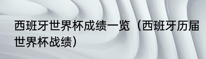 西班牙世界杯成绩一览（西班牙历届世界杯战绩）