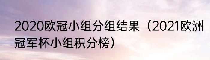 2020欧冠小组分组结果（2021欧洲冠军杯小组积分榜）