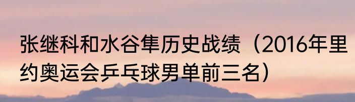 张继科和水谷隼历史战绩（2016年里约奥运会乒乓球男单前三名）