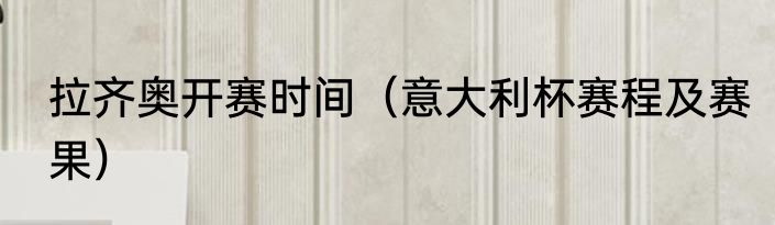 拉齐奥开赛时间（意大利杯赛程及赛果）