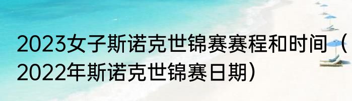 2023女子斯诺克世锦赛赛程和时间（2022年斯诺克世锦赛日期）