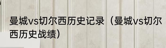 曼城vs切尔西历史记录（曼城vs切尔西历史战绩）
