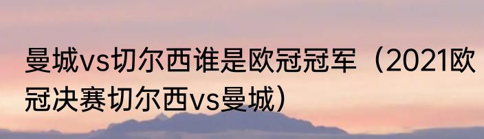 曼城vs切尔西谁是欧冠冠军（2021欧冠决赛切尔西vs曼城）