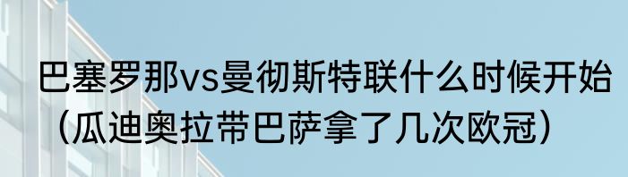 巴塞罗那vs曼彻斯特联什么时候开始（瓜迪奥拉带巴萨拿了几次欧冠）
