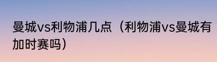 曼城vs利物浦几点（利物浦vs曼城有加时赛吗）