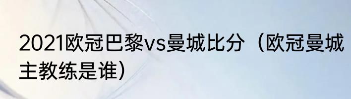 2021欧冠巴黎vs曼城比分（欧冠曼城主教练是谁）