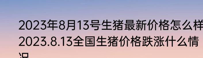 2023年8月13号生猪最新价格怎么样 2023.8.13全国生猪价格跌涨什么情况