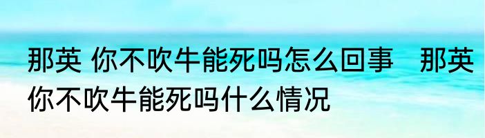 那英 你不吹牛能死吗怎么回事   那英你不吹牛能死吗什么情况