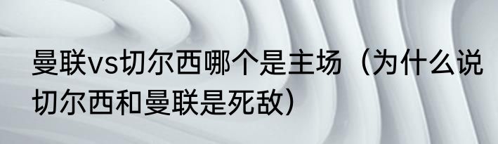 曼联vs切尔西哪个是主场（为什么说切尔西和曼联是死敌）