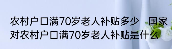 农村户口满70岁老人补贴多少   国家对农村户口满70岁老人补贴是什么