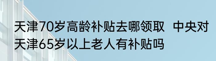 天津70岁高龄补贴去哪领取  中央对天津65岁以上老人有补贴吗