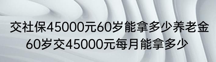 交社保45000元60岁能拿多少养老金  　60岁交45000元每月能拿多少