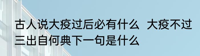 古人说大疫过后必有什么  大疫不过三出自何典下一句是什么