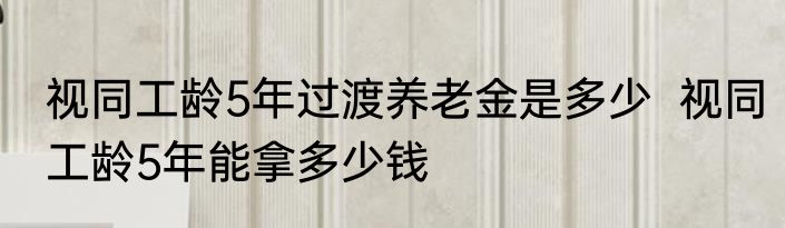 视同工龄5年过渡养老金是多少  视同工龄5年能拿多少钱