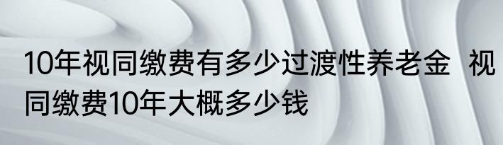 10年视同缴费有多少过渡性养老金  视同缴费10年大概多少钱