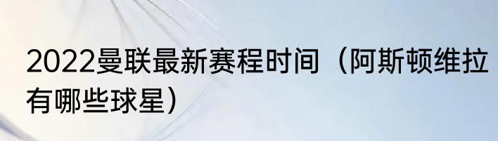 2022曼联最新赛程时间（阿斯顿维拉有哪些球星）