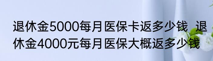 退休金5000每月医保卡返多少钱  退休金4000元每月医保大概返多少钱