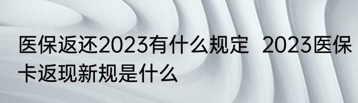 医保返还2023有什么规定  2023医保卡返现新规是什么