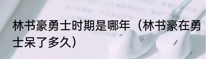 林书豪勇士时期是哪年（林书豪在勇士呆了多久）