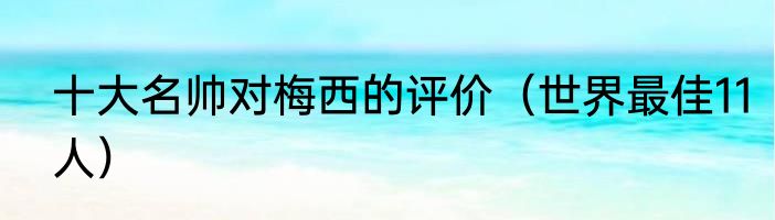 十大名帅对梅西的评价（世界最佳11人）